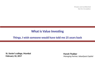 Private and Confidential – Not for Circulation 11Private and Confidential
Private and Confidential
Not for Circulation
Paresh Thakker
Managing Partner, ValueQuest Capital
What is Value Investing
Things I wish someone would have told me 25 years back
St. Xavier’s college, Mumbai
February 10, 2017
 
