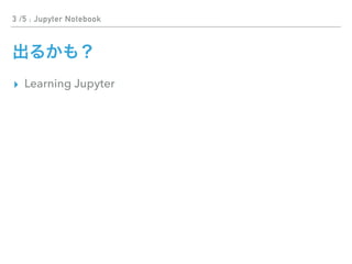 3 /5 : Jupyter Notebook
▸ Learning Jupyter
 