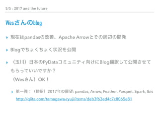 5/5 : 2017 and the future
Wes blog
▸ pandas Apache Arrow
▸ Blog
▸ PyData Blog
 
Wes OK
▸ 2017 : pandas, Arrow, Feather, Parquet, Spark, Ibis 
http://qiita.com/tamagawa-ryuji/items/deb3f63ed4c7c8065e81
 