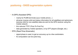 102/256
positioning - GNSS augmentation systems
 A-GPS (Assisted GPS)
– mainly for PLMN terminals (your mobile phone...)
...