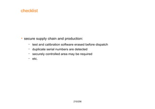 210/256
checklist
 secure supply chain and production:
– test and calibration software erased before dispatch
– duplicate...