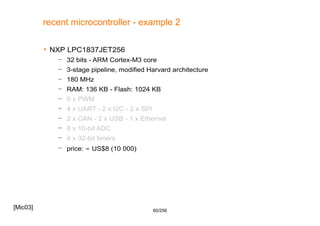 60/256
recent microcontroller - example 2
 NXP LPC1837JET256
– 32 bits - ARM Cortex-M3 core
– 3-stage pipeline, modified ...