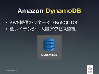 Amazon DynamoDB
• AWS提供のマネージドNoSQL DB
• 低レイテンシ、大量アクセス重視
classmethod.jp 10
 