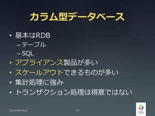 カラム型データベース
• 基本はRDB
– テーブル
– SQL
• アプライアンス製品が多い
• スケールアウトできるものが多い
• 集計処理に強み
• トランザクション処理は得意ではない
classmethod.jp 15
 