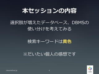 本セッションの内容
選択肢が増えたデータベース、DBMSの
使い分けを考えてみる
検索キーワードは黄色
※だいたい個人の感想です
classmethod.jp 6
 