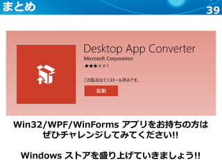 39まとめ
Win32/WPF/WinForms アプリをお持ちの方は
ぜひチャレンジしてみてください!!
Windows ストアを盛り上げていきましょう!!
 