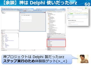 60
神プロジェクトは Delphi 製だったorz
ステップ実行のため体験版ゲット(>_<)
【余談】神は Delphi 使いだったorz
 