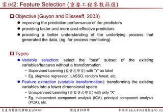 生產力最佳化實驗室@NCKU 智慧製造與生產線上的資料科學 李家岩 (成大資訊系暨製造所)
還有很多議題…
 資料科學模型建構的議題還有…
 預測要預測什麼?
 如果樣本數不夠怎麼辦?
 如何決定資料收集的時間區間與數量?
 如果資料有些偏差，該如何發展穩健(robust)的模型?
 Training dataset與testing dataset如何切割與決定?
 抽樣所造成的資料不完整與不平衡如何處理?
 產品組合持續改變該如何分析?
 前後工作站間的交互作用如何衡量?
 預測模型何時需要重新修正或重建(re-train)?
 預測模型可以實際上線的標準如何訂定?
 模型挑選關鍵參數與工程經驗不一致如何處理?
 如何確認該關鍵參數是潛在因子?
 …..
112
 