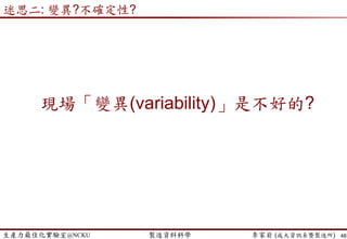 生產力最佳化實驗室@NCKU 智慧製造與生產線上的資料科學 李家岩 (成大資訊系暨製造所)
 等候時間限制 (Queue Time Limit)
 由於半導體製程晶圓表面上為化學物質，若長期曝露於一般空氣中，會
造成氧化反應而導致缺陷(defect)產生。
 為了避免在製品於生產線上等待過久而造成製程缺陷，會根據製程與產
品特性，在特定製程完成加工之後，規定等候時間的限制（Queue Time
Limit）以維持產品良率。為了延遲此限制，多於FOUP中填充惰性氣體。
 等候時間若發生在批次工作站(例如爐管製程, furnace)問題可能更嚴重。
對於到達此工作站之晶圓，除了需要等前一批次加工完，還需要另外等
候集批(Form Batch)，換言之，需要等待多個批量後(有相同的recipe製程
條件)，該工作站才進行作業。此加工型態會造成產品的等候時間過長，
甚至超出等候時間限制，而造成不良品產生。
 通常可計算Qtime當作獨立變數(x)來對良率(y)進行建模，以瞭解Qtime長
短如何影響良率的情況。
− estimated by the difference between check-out of A and check-in of B
48
混批 平行 黃金 處方 抽樣 R&D 維修換模 合併 不平衡瓶頸 等候
 