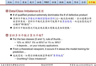 生產力最佳化實驗室@NCKU 智慧製造與生產線上的資料科學 李家岩 (成大資訊系暨製造所)
案例2: Feature Selection (重要工程參數篩選)
 Voting (投票法)
 When using several selection methods, calculate the selecting
frequency for “robust” variable selection.
89
SVID Stepwise LASSO
Random
Forest
Boosting Voting
SVID_003 ○ ○ ○ ○ 4
SVID_101 ○ ○ ○ 3
SVID_021 ○ ○ ○ 3
SVID_040 ○ ○ ○ 3
SVID_002 ○ ○ ○ 3
SVID_128 ○ ○ 2
SVID_062 ○ ○ 2
SVID_077 ○ ○ 2
…
…
…
 