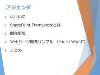 アジェンダ
1. はじめに
2. SharePoint Frameworkとは
3. 開発環境
4. Webパーツ開発サンプル （“Hello World”）
5. まとめ
3
 