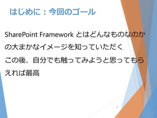 SharePoint Framework とはどんなものなのか
の大まかなイメージを知っていただく
この後、自分でも触ってみようと思ってもら
えれば最高
4
はじめに：今回のゴール
 