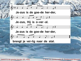 Jezus is de goede herder (EL 452) t. & m. R. Zuiderveld, E. Zuiderveld-Nieman
refrein:
 