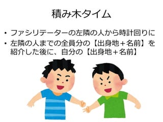 積み木タイム
• ファシリテーターの左隣の人から時計回りに
• 左隣の人までの全員分の【出身地＋名前】を
紹介した後に、自分の【出身地＋名前】
 