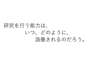 研究を行う能力は、
いつ、どのように、
涵養されるのだろう。
 