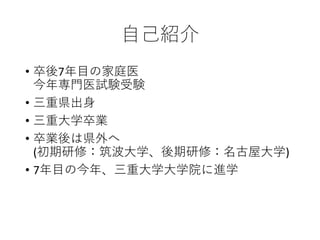 自己紹介
• 卒後7年目の家庭医
今年専門医試験受験
• 三重県出身
• 三重大学卒業
• 卒業後は県外へ
(初期研修：筑波大学、後期研修：名古屋大学)
• 7年目の今年、三重大学大学院に進学
 