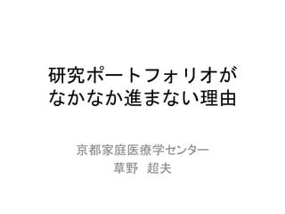 研究ポートフォリオが
なかなか進まない理由
京都家庭医療学センター
草野 超夫
 