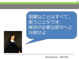 4
困難なことはすべて、
扱うことができ、
解決が必要な部分へと
分割せよ
René Descartes 1596-1650
 