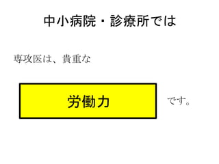 中小病院・診療所では
専攻医は、貴重な
です。労働力
 