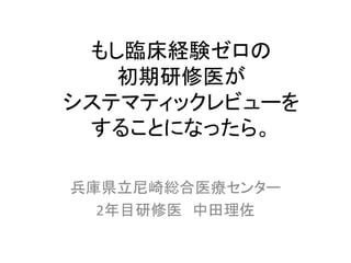 もし臨床経験ゼロの
初期研修医が
システマティックレビューを
することになったら。
兵庫県立尼崎総合医療センター
2年目研修医 中田理佐
 