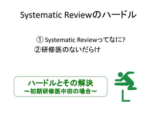 Systematic Reviewのハードル
① Systematic Reviewってなに?
②研修医のないだらけ
ハードルとその解決
〜初期研修医中田の場合〜
 
