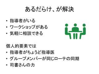 あるだらけ、が解決
• 指導者がいる
• ワークショップがある
• 気軽に相談できる
個人的要素では
• 指導者がちょうど指導医
• グループメンバーが同じローテの同期
• 司書さんの力
 