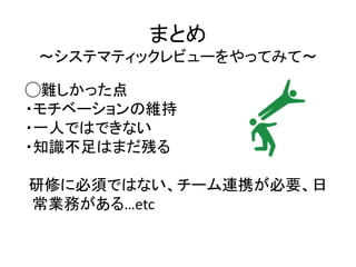 まとめ
〜システマティックレビューをやってみて〜
◯難しかった点
・モチベーションの維持
・一人ではできない
・知識不足はまだ残る
研修に必須ではない、チーム連携が必要、日
常業務がある…etc
 