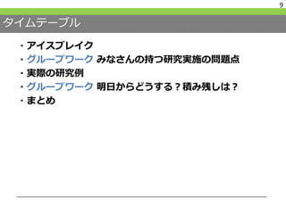 タイムテーブル
・アイスブレイク
・グループワーク みなさんの持つ研究実施の問題点
・実際の研究例
・グループワーク 明日からどうする？積み残しは？
・まとめ
9
 