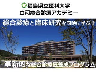 福島県立医科大学
白河総合診療アカデミー
総合診療と臨床研究を同時に学ぶ！
革新的な総合診療医養成プログラム
 