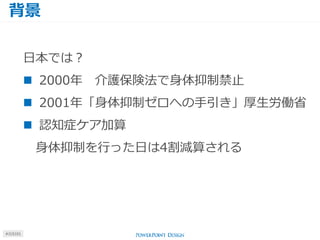 背景
#J15101
日本では？
 2000年 介護保険法で身体抑制禁止
 2001年「身体抑制ゼロへの手引き」厚生労働省
 認知症ケア加算
身体抑制を行った日は4割減算される
 