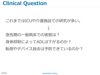 Clinical Question
#J15101
これまではICUや介護施設での研究が多い。
↓
急性期の一般病床での実態は？
身体抑制によってADLは下がるのか？
転倒やデバイス抜去は予防できているのか？
 