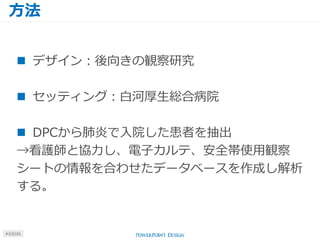 方法
#J15101
 デザイン：後向きの観察研究
 セッティング：白河厚生総合病院
 DPCから肺炎で入院した患者を抽出
→看護師と協力し、電子カルテ、安全帯使用観察
シートの情報を合わせたデータベースを作成し解析
する。
 