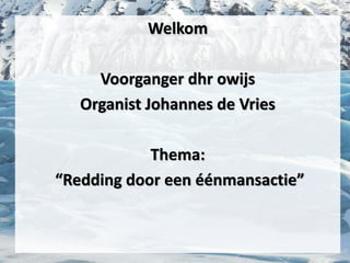 Welkom
Voorganger dhr owijs
Organist Johannes de Vries
Thema:
“Redding door een éénmansactie”
 