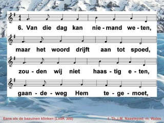 Eens als de bazuinen klinken (LvdK 300) t. Th.J.M. Naastepad; m. Wales
 