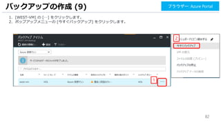 82
1. [WEST-VM] の […] をクリックします。
2. ポップアップメニューの [今すぐバックアップ] をクリックします。
バックアップの作成 (9) ブラウザー: Azure Portal
1
2
 