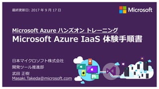 Microsoft Azure ハンズオン トレーニング
Microsoft Azure IaaS 体験手順書
最終更新日: 2017 年 9 月 17 日
日本マイクロソフト株式会社
Azure アプリケーション開発技術営業部
武田 正樹
Masaki.Takeda@microsoft.com
 