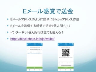 Eメール感覚で送金
 Eメールアドレスのように簡単にBitcoinアドレス作成
 Eメールを送信する感覚で送金（個人間も！）
 インターネットさえあれば誰でも使える！
 https://blockchain.info/ja/wallet/
 