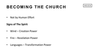 BECOMING THE CHURCH
• Not by Human Effort
Signs of The Spirit
• Wind – Creation Power
• Fire – Revelation Power
• Languages – Transformation Power
 