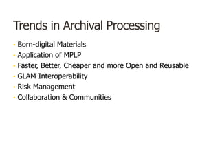 Trends in Archival Processing
• Born-digital Materials
• Application of MPLP
• Faster, Better, Cheaper and more Open and Reusable
• GLAM Interoperability
• Risk Management
• Collaboration & Communities
 