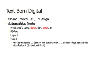 Text Born Digital
• สร ้างด ้วย Word, PPT, InDesign …
• ฟอร์แมตที่ต ้องจัดเก็บ
• ตามต ้นฉบับ .doc, docx, ppt, pptx, ai
• PDF/A
• Layout
• ฟอนต์
• หน่วยงานราชการ ... ประกาศ TH SarabunPSK ….เอกสารสําคัญของหน่วยงาน
ต ้องฝังฟอนต์ (Embedded Font)
 