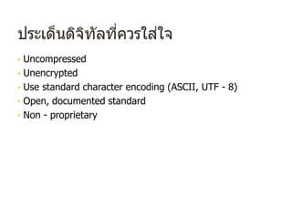 ประเด็นดิจิทัลที่ควรใส่ใจ
• Uncompressed
• Unencrypted
• Use standard character encoding (ASCII, UTF - 8)
• Open, documented standard
• Non - proprietary
 