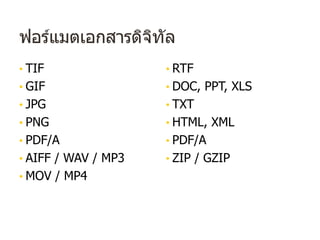 ฟอร์แมตเอกสารดิจิทัล
• TIF
• GIF
• JPG
• PNG
• PDF/A
• AIFF / WAV / MP3
• MOV / MP4
• RTF
• DOC, PPT, XLS
• TXT
• HTML, XML
• PDF/A
• ZIP / GZIP
 