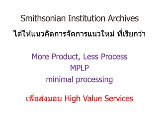Smithsonian Institution Archives
ได ้ให ้แนวคิดการจัดการแนวใหม่ ที่เรียกว่า
More Product, Less Process
MPLP
minimal processing
เพื่อส่งมอบ High Value Services
 