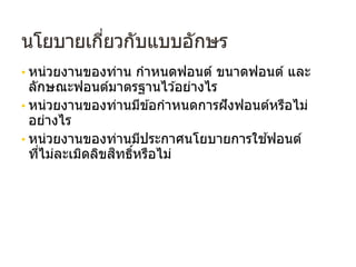 นโยบายเกี่ยวกับแบบอักษร
• หน่วยงานของท่าน กําหนดฟอนต์ ขนาดฟอนต์ และ
ลักษณะฟอนต์มาตรฐานไว ้อย่างไร
• หน่วยงานของท่านมีข ้อกําหนดการฝังฟอนต์หรือไม่
อย่างไร
• หน่วยงานของท่านมีประกาศนโยบายการใช ้ฟอนต์
ที่ไม่ละเมิดลิขสิทธิ์หรือไม่
 