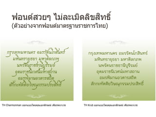 ฟอนต์สวยๆ ไม่ละเมิดลิขสิทธิ์
(ตัวอย่างจากฟอนต์มาตรฐานราชการไทย)
TH Charmonman ออกแบบโดยคุณเอกลักษณ์ เพียรพนาเวช TH Krub ออกแบบโดยคุณเอกลักษณ์ เพียรพนาเวช
 