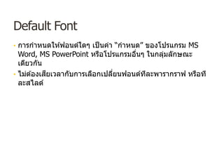 Default Font
• การกําหนดให ้ฟอนต์ใดๆ เป็นค่า “กําหนด” ของโปรแกรม MS
Word, MS PowerPoint หรือโปรแกรมอื่นๆ ในกลุ่มลักษณะ
เดียวกัน
• ไม่ต ้องเสียเวลากับการเลือกเปลี่ยนฟอนต์ทีละพารากราฟ หรือที
ละสไลด์
 