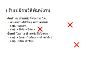 ปรับเปลี่ยนวิธีพิมพ์งาน
• ตัดคํา ณ ตําแหน่งที่ต ้องการ โดย
• เคาะช่องว่างไปเรื่อยๆ จนกว่าจะตัดคํา
• กดปุ่ ม <Enter>
• กดปุ่ ม <Shift><Enter>
• ขึ้นหน้าใหม่ ณ ตําแหน่งที่ต ้องการ
• กดปุ่ ม <Enter> ไปเรื่อยๆ จนขึ้นหน้าใหม่
• กดปุ่ ม <Ctrl><Enter>
×
×
×
 
