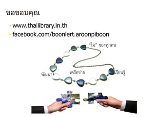ขอขอบคุณ
• www.thailibrary.in.th
• facebook.com/boonlert.aroonpiboon
 
