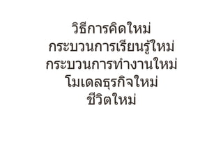 วิธีการคิดใหม่
กระบวนการเรียนรู้ใหม่
กระบวนการทํางานใหม่
โมเดลธุรกิจใหม่
ชีวิตใหม่
 