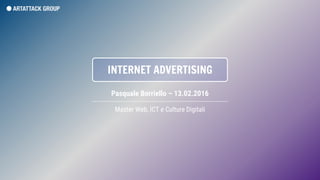 INTERNET ADVERTISING
Master Web, ICT e Culture Digitali
Pasquale Borriello – 13.02.2016
 